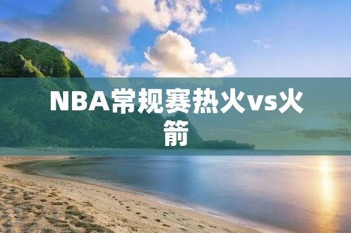 NBA常规赛热火vs火箭:热火险胜,但火箭表现出色 NBA常规赛热火vs火箭:热火险胜,但火箭表现出色
