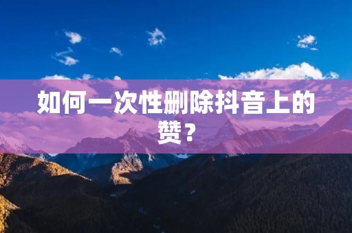 如何一次性删除抖音上的赞? 如何一次性删除抖音上的赞?