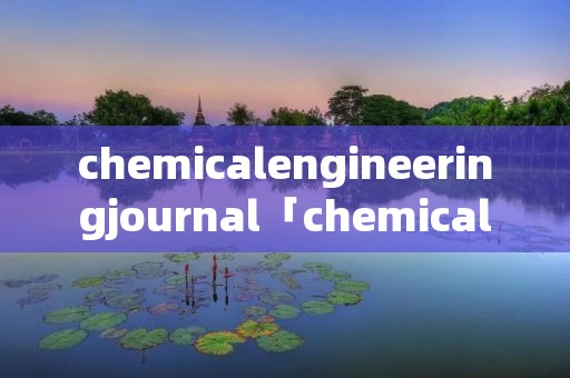 chemicalengineeringjournal「chemicalengineeringjournal是几区」 chemicalengineeringjournal「chemicalengineeringjournal是几区」