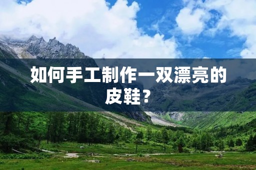 如何手工制作一双漂亮的皮鞋？