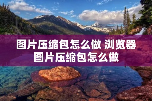 图片压缩包怎么做 浏览器图片压缩包怎么做