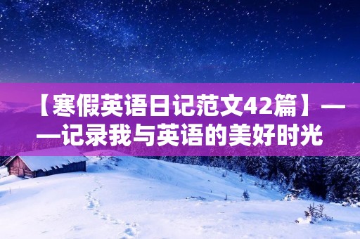 【寒假英语日记范文42篇】——记录我与英语的美好时光 【寒假英语日记范文42篇】——记录我与英语的美好时光