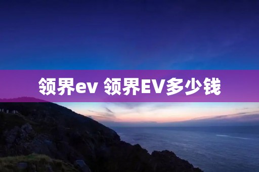 领界ev 领界EV多少钱