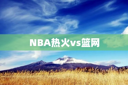 NBA热火vs篮网:双方激战,最终热火险胜! NBA热火vs篮网:双方激战,最终热火险胜!