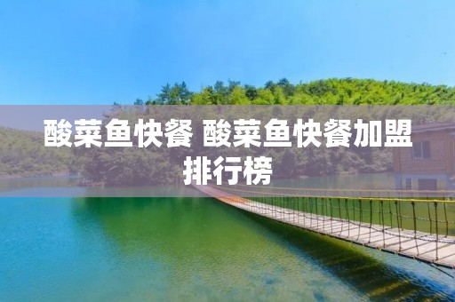 酸菜鱼快餐 酸菜鱼快餐加盟排行榜 酸菜鱼快餐 酸菜鱼快餐加盟排行榜