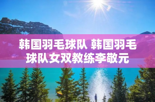 韩国羽毛球队 韩国羽毛球队女双教练李敬元