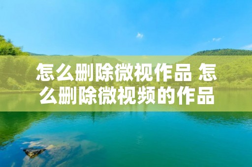 怎么删除微视作品 怎么删除微视频的作品