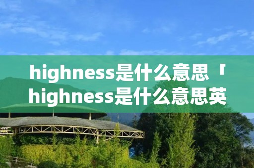 highness是什么意思「highness是什么意思英语」 highness是什么意思「highness是什么意思英语」