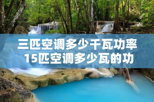 三匹空调多少千瓦功率 15匹空调多少瓦的功率 三匹空调多少千瓦功率 15匹空调多少瓦的功率