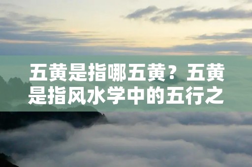 五黄是指哪五黄？五黄是指风水学中的五行之一，也是最为凶险的一种。五黄分为五种：年黄、月黄、日黄、时黄和阴宅黄，它们分别代表不同的方位和时间。五黄的出现往往会带来煞气和不利影响，因此在风水布局中需要引起重视。