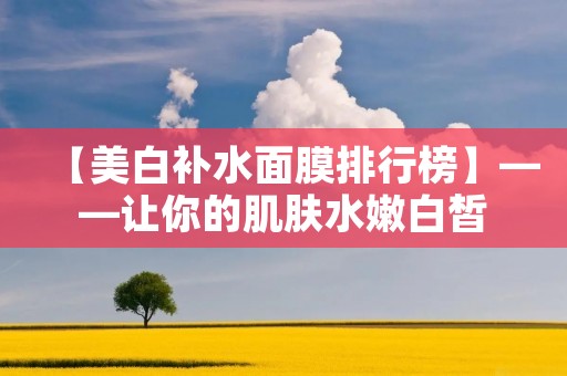 【美白补水面膜排行榜】——让你的肌肤水嫩白皙