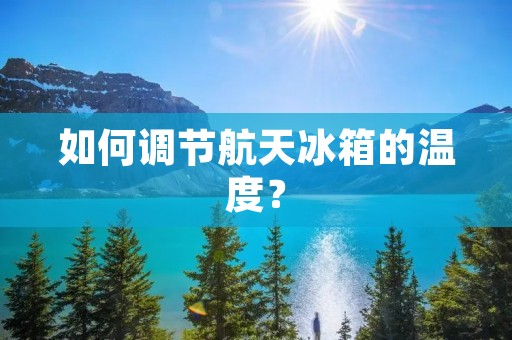 如何调节航天冰箱的温度? 如何调节航天冰箱的温度?