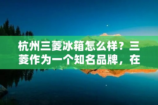 杭州三菱冰箱怎么样?三菱作为一个知名品牌,在家电行业一直有着良好的口碑。在杭州,三菱冰箱也是备受消费者青睐的品牌之一。那么,杭州三菱冰箱到底怎么样呢?下面就让我来为大家详细介绍一下。 杭州三菱冰箱怎么样?三菱作为一个知名品牌,在家电行业一直有着良好的口碑。在杭州,三菱冰箱也是备受消费者青睐的品牌之一。那么,杭州三菱冰箱到底怎么样呢?下面就让我来为大家详细介绍一下。