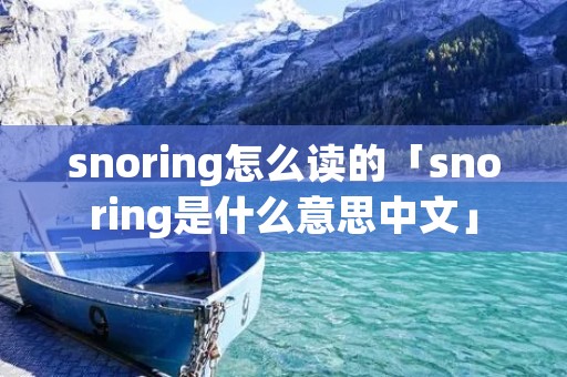 snoring怎么读的「snoring是什么意思中文」