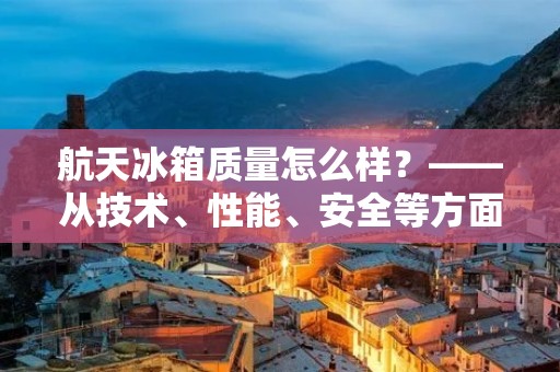 航天冰箱质量怎么样?——从技术、性能、安全等方面解析 航天冰箱质量怎么样?——从技术、性能、安全等方面解析