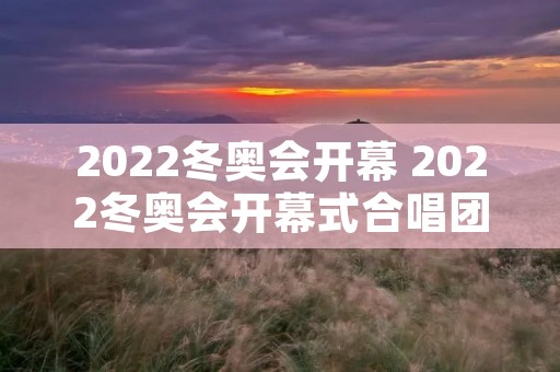 2022冬奥会开幕 2022冬奥会开幕式合唱团 2022冬奥会开幕 2022冬奥会开幕式合唱团