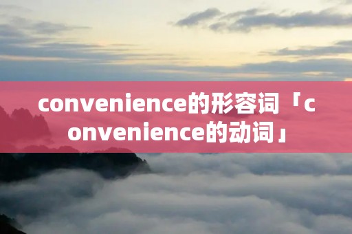 convenience的形容词「convenience的动词」 convenience的形容词「convenience的动词」