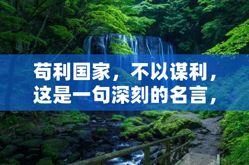 苟利国家,不以谋利,这是一句深刻的名言,意味着我们不能只考虑个人利益,而应该为国家的利益着想。这是一个古老的道德准则,但在现代社会中仍然具有重要的意义。 苟利国家,不以谋利,这是一句深刻的名言,意味着我们不能只考虑个人利益,而应该为国家的利益着想。这是一个古老的道德准则,但在现代社会中仍然具有重要的意义。