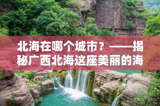北海在哪个城市?——揭秘广西北海这座美丽的海滨城市