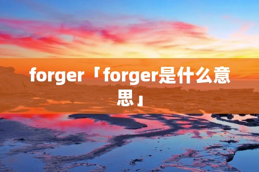 forger「forger是什么意思」 forger「forger是什么意思」