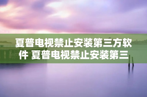 夏普电视禁止安装第三方软件 夏普电视禁止安装第三方软件怎么解决 夏普电视禁止安装第三方软件 夏普电视禁止安装第三方软件怎么解决