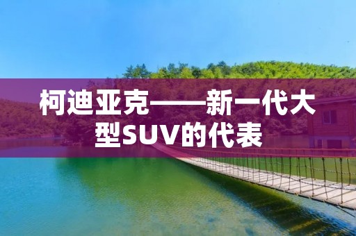 柯迪亚克——新一代大型SUV的代表 柯迪亚克——新一代大型SUV的代表