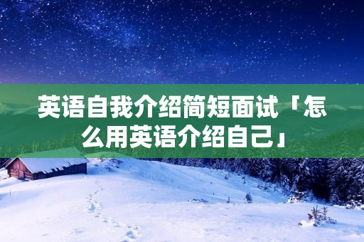 英语自我介绍简短面试「怎么用英语介绍自己」