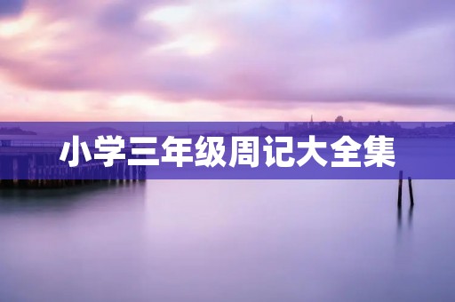小学三年级周记大全集 小学三年级周记大全集