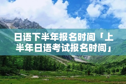 日语下半年报名时间「上半年日语考试报名时间」