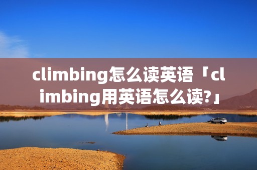 climbing怎么读英语「climbing用英语怎么读?」