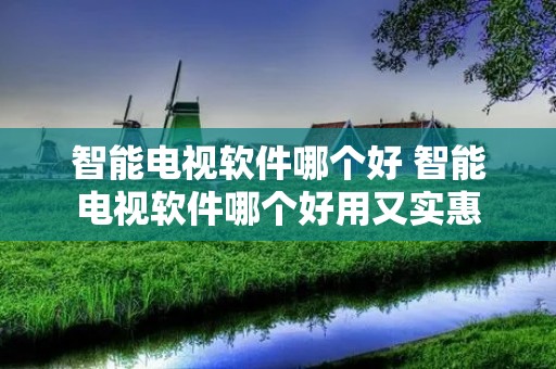 智能电视软件哪个好 智能电视软件哪个好用又实惠 智能电视软件哪个好 智能电视软件哪个好用又实惠