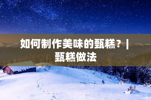 如何制作美味的甄糕？| 甄糕做法