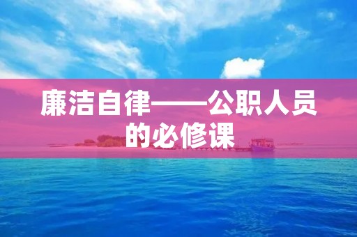 廉洁自律——公职人员的必修课