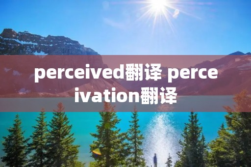 perceived翻译 perceivation翻译