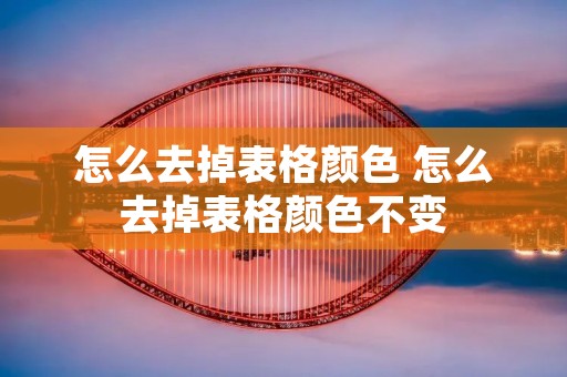 怎么去掉表格颜色 怎么去掉表格颜色不变