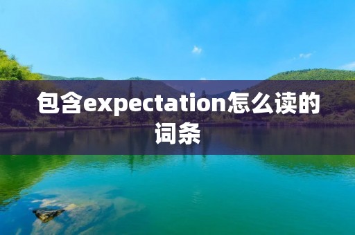 包含expectation怎么读的词条 包含expectation怎么读的词条