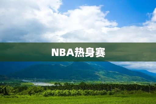 NBA热身赛：球员们为新赛季的到来蓄势待发