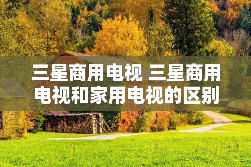 三星商用电视 三星商用电视和家用电视的区别 三星商用电视 三星商用电视和家用电视的区别