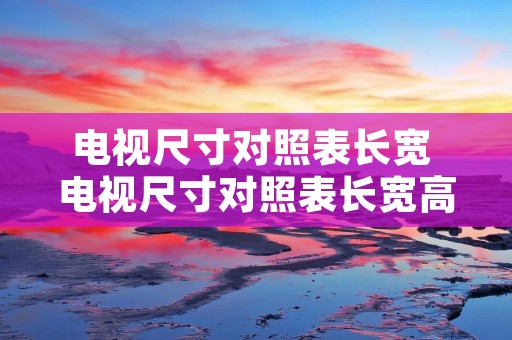 电视尺寸对照表长宽 电视尺寸对照表长宽高 电视尺寸对照表长宽 电视尺寸对照表长宽高