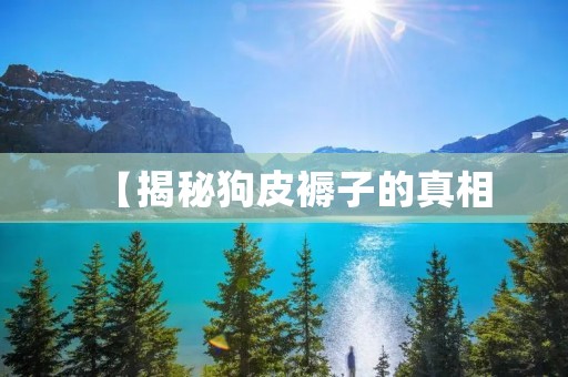 【揭秘狗皮褥子的真相：不是传说中的神器】