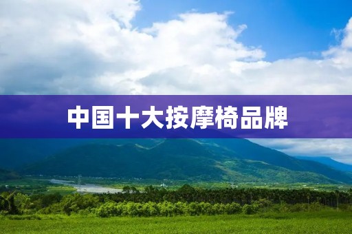 中国十大按摩椅品牌:为您打造舒适的按摩体验