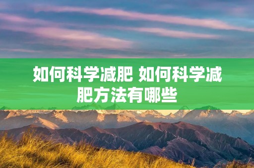 如何科学减肥 如何科学减肥方法有哪些 如何科学减肥 如何科学减肥方法有哪些