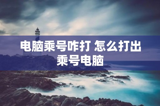 电脑乘号咋打 怎么打出乘号电脑