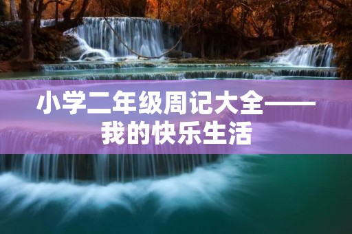 小学二年级周记大全——我的快乐生活 小学二年级周记大全——我的快乐生活