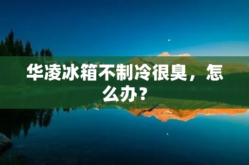 华凌冰箱不制冷很臭,怎么办? 华凌冰箱不制冷很臭,怎么办?