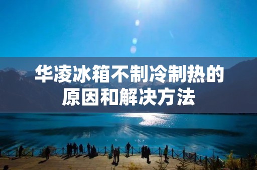 华凌冰箱不制冷制热的原因和解决方法