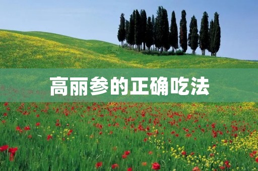 高丽参的正确吃法 高丽参的正确吃法