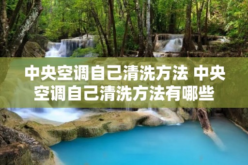 中央空调自己清洗方法 中央空调自己清洗方法有哪些 中央空调自己清洗方法 中央空调自己清洗方法有哪些