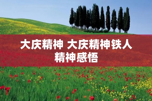 大庆精神 大庆精神铁人精神感悟