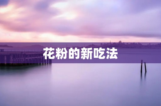 花粉的新吃法:让你吃出健康美味 花粉的新吃法:让你吃出健康美味